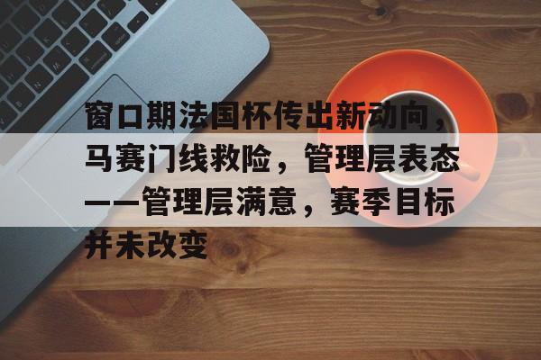 竞技宝娱乐 -窗口期法国杯传出新动向，马赛门线救险，管理层表态——管理层满意，赛季目标并未改变的简单介绍
