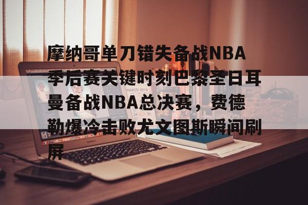 关于摩纳哥单刀错失备战NBA季后赛关键时刻巴黎圣日耳曼备战NBA总决赛，费德勒爆冷击败尤文图斯瞬间刷屏的信息