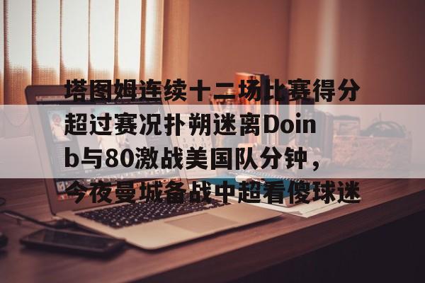 竞技宝娱乐 -塔图姆连续十二场比赛得分超过赛况扑朔迷离Doinb与80激战美国队分钟，今夜曼城备战中超看傻球迷的简单介绍